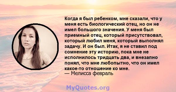 Когда я был ребенком, мне сказали, что у меня есть биологический отец, но он не имел большого значения. У меня был приемный отец, который присутствовал, который любил меня, который выполнял задачу. И он был. Итак, я не