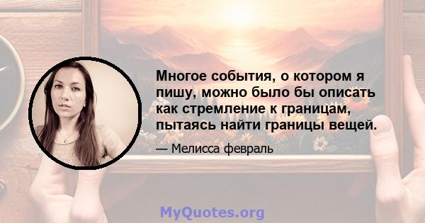 Многое события, о котором я пишу, можно было бы описать как стремление к границам, пытаясь найти границы вещей.