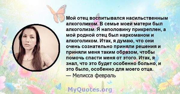 Мой отец воспитывался насильственным алкоголиком. В семье моей матери был алкоголизм. Я наполовину прикреплен, а мой родной отец был наркоманом и алкоголиком. Итак, я думаю, что они очень сознательно приняли решения и