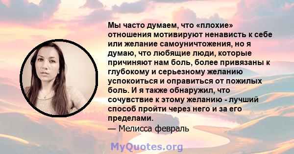 Мы часто думаем, что «плохие» отношения мотивируют ненависть к себе или желание самоуничтожения, но я думаю, что любящие люди, которые причиняют нам боль, более привязаны к глубокому и серьезному желанию успокоиться и