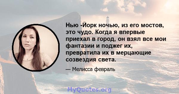 Нью -Йорк ночью, из его мостов, это чудо. Когда я впервые приехал в город, он взял все мои фантазии и поджег их, превратила их в мерцающие созвездия света.