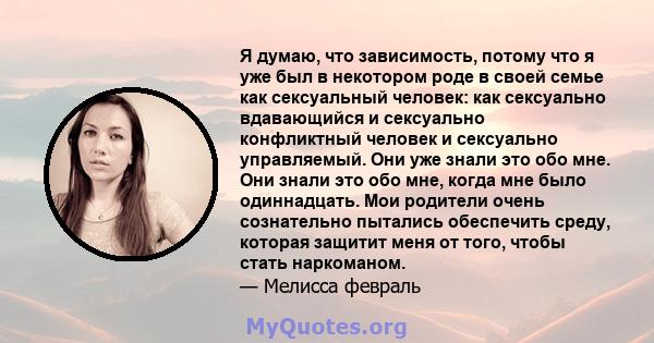 Я думаю, что зависимость, потому что я уже был в некотором роде в своей семье как сексуальный человек: как сексуально вдавающийся и сексуально конфликтный человек и сексуально управляемый. Они уже знали это обо мне. Они 