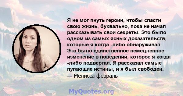 Я не мог пнуть героин, чтобы спасти свою жизнь, буквально, пока не начал рассказывать свои секреты. Это было одном из самых ясных доказательств, которые я когда -либо обнаруживал. Это было единственное немедленное