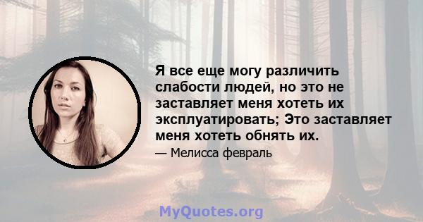 Я все еще могу различить слабости людей, но это не заставляет меня хотеть их эксплуатировать; Это заставляет меня хотеть обнять их.