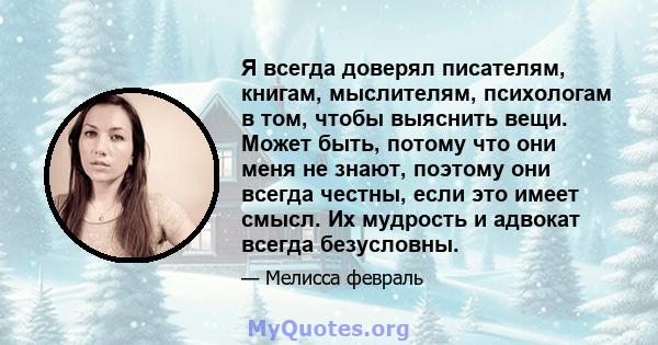 Я всегда доверял писателям, книгам, мыслителям, психологам в том, чтобы выяснить вещи. Может быть, потому что они меня не знают, поэтому они всегда честны, если это имеет смысл. Их мудрость и адвокат всегда безусловны.