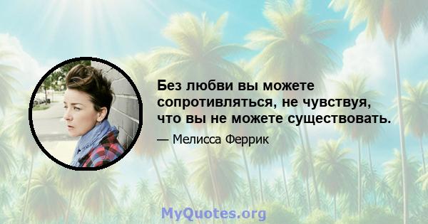 Без любви вы можете сопротивляться, не чувствуя, что вы не можете существовать.