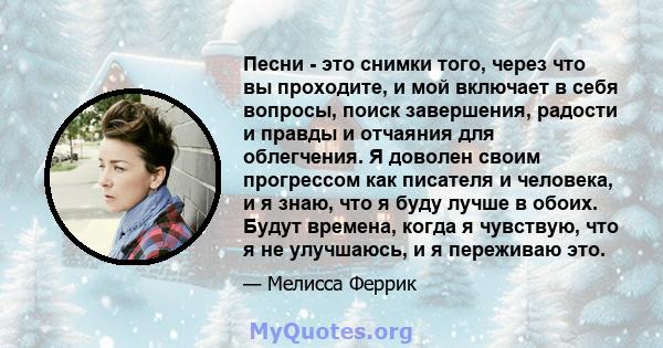 Песни - это снимки того, через что вы проходите, и мой включает в себя вопросы, поиск завершения, радости и правды и отчаяния для облегчения. Я доволен своим прогрессом как писателя и человека, и я знаю, что я буду