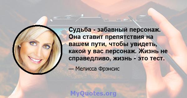 Судьба - забавный персонаж. Она ставит препятствия на вашем пути, чтобы увидеть, какой у вас персонаж. Жизнь не справедливо, жизнь - это тест.