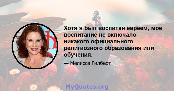 Хотя я был воспитан евреем, мое воспитание не включало никакого официального религиозного образования или обучения.