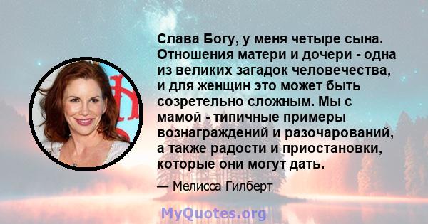 Слава Богу, у меня четыре сына. Отношения матери и дочери - одна из великих загадок человечества, и для женщин это может быть созретельно сложным. Мы с мамой - типичные примеры вознаграждений и разочарований, а также