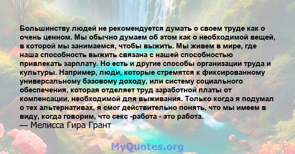 Большинству людей не рекомендуется думать о своем труде как о очень ценном. Мы обычно думаем об этом как о необходимой вещей, в которой мы занимаемся, чтобы выжить. Мы живем в мире, где наша способность выжить связана с 