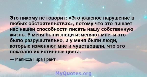 Это никому не говорит: «Это ужасное нарушение в любых обстоятельствах», потому что это лишает нас нашей способности писать нашу собственную жизнь. У меня были люди изменяют мне, и это было разрушительно, и у меня были