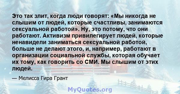 Это так злит, когда люди говорят: «Мы никогда не слышим от людей, которые счастливы, занимаются сексуальной работой». Ну, это потому, что они работают. Активизм привилегирует людей, которые ненавидели заниматься