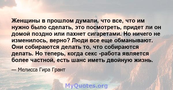 Женщины в прошлом думали, что все, что им нужно было сделать, это посмотреть, придет ли он домой поздно или пахнет сигаретами. Но ничего не изменилось, верно? Люди все еще обманывают. Они собираются делать то, что