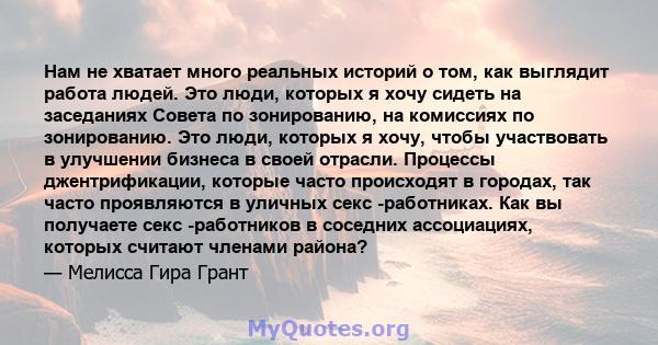 Нам не хватает много реальных историй о том, как выглядит работа людей. Это люди, которых я хочу сидеть на заседаниях Совета по зонированию, на комиссиях по зонированию. Это люди, которых я хочу, чтобы участвовать в