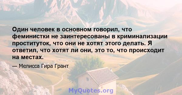 Один человек в основном говорил, что феминистки не заинтересованы в криминализации проституток, что они не хотят этого делать. Я ответил, что хотят ли они, это то, что происходит на местах.