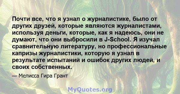 Почти все, что я узнал о журналистике, было от других друзей, которые являются журналистами, используя деньги, которые, как я надеюсь, они не думают, что они выбросили в J-School. Я изучал сравнительную литературу, но