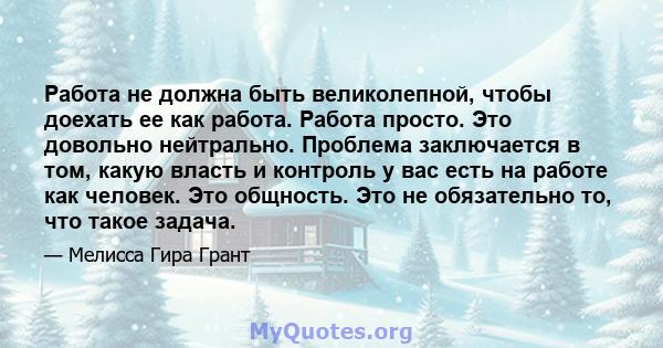 Работа не должна быть великолепной, чтобы доехать ее как работа. Работа просто. Это довольно нейтрально. Проблема заключается в том, какую власть и контроль у вас есть на работе как человек. Это общность. Это не