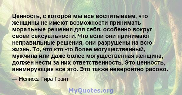 Ценность, с которой мы все воспитываем, что женщины не имеют возможности принимать моральные решения для себя, особенно вокруг своей сексуальности. Что если они принимают неправильные решения, они разрушены на всю