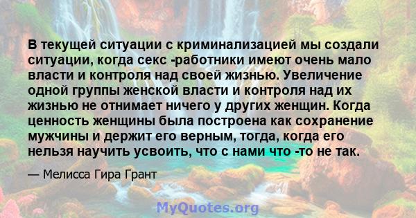 В текущей ситуации с криминализацией мы создали ситуации, когда секс -работники имеют очень мало власти и контроля над своей жизнью. Увеличение одной группы женской власти и контроля над их жизнью не отнимает ничего у