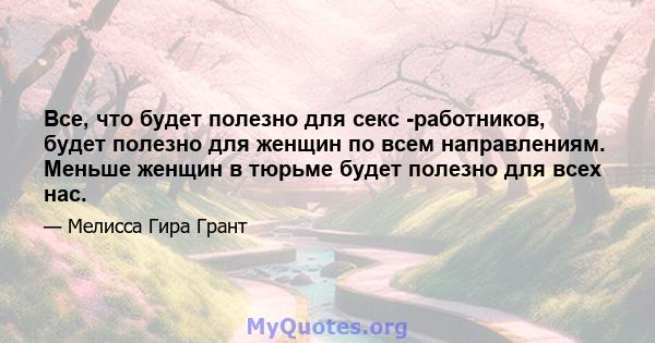 Все, что будет полезно для секс -работников, будет полезно для женщин по всем направлениям. Меньше женщин в тюрьме будет полезно для всех нас.