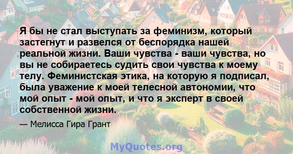 Я бы не стал выступать за феминизм, который застегнут и развелся от беспорядка нашей реальной жизни. Ваши чувства - ваши чувства, но вы не собираетесь судить свои чувства к моему телу. Феминистская этика, на которую я