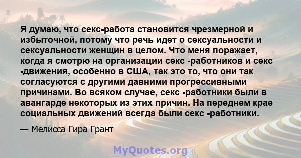 Я думаю, что секс-работа становится чрезмерной и избыточной, потому что речь идет о сексуальности и сексуальности женщин в целом. Что меня поражает, когда я смотрю на организации секс -работников и секс -движения,