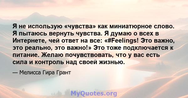 Я не использую «чувства» как миниатюрное слово. Я пытаюсь вернуть чувства. Я думаю о всех в Интернете, чей ответ на все: «#Feelings! Это важно, это реально, это важно!» Это тоже подключается к питание. Желаю