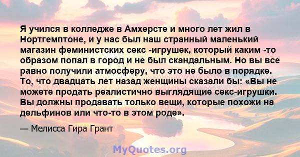 Я учился в колледже в Амхерсте и много лет жил в Нортгемптоне, и у нас был наш странный маленький магазин феминистских секс -игрушек, который каким -то образом попал в город и не был скандальным. Но вы все равно