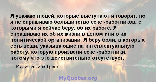 Я уважаю людей, которые выступают и говорят, но я не спрашиваю большинство секс -работников, с которыми я сейчас беру, об их работе. Я спрашиваю их об их жизни в целом или о их политической организации. Я беру боли, в