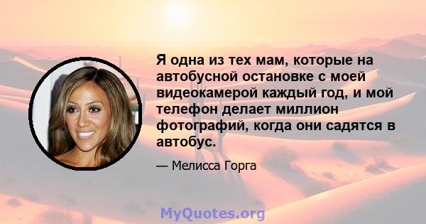 Я одна из тех мам, которые на автобусной остановке с моей видеокамерой каждый год, и мой телефон делает миллион фотографий, когда они садятся в автобус.