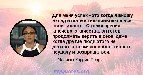 Для меня успех - это когда я вношу вклад и полностью привлекла все свои таланты. С точки зрения ключевого качества, он готов продолжать верить в себя, даже когда другие люди этого не делают, а также способны терпеть