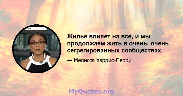 Жилье влияет на все, и мы продолжаем жить в очень, очень сегрегированных сообществах.