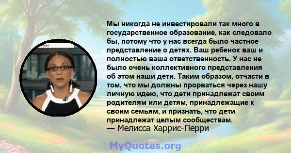 Мы никогда не инвестировали так много в государственное образование, как следовало бы, потому что у нас всегда было частное представление о детях. Ваш ребенок ваш и полностью ваша ответственность. У нас не было очень