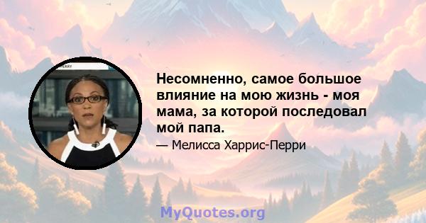 Несомненно, самое большое влияние на мою жизнь - моя мама, за которой последовал мой папа.