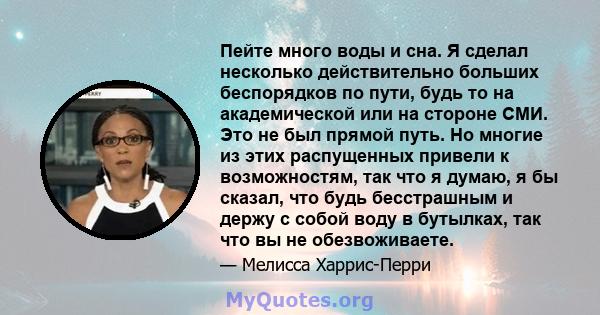 Пейте много воды и сна. Я сделал несколько действительно больших беспорядков по пути, будь то на академической или на стороне СМИ. Это не был прямой путь. Но многие из этих распущенных привели к возможностям, так что я