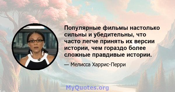 Популярные фильмы настолько сильны и убедительны, что часто легче принять их версии истории, чем гораздо более сложные правдивые истории.