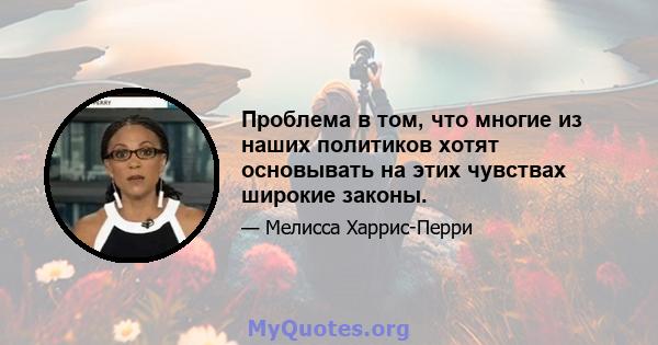 Проблема в том, что многие из наших политиков хотят основывать на этих чувствах широкие законы.