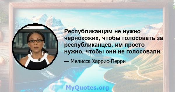 Республиканцам не нужно чернокожих, чтобы голосовать за республиканцев, им просто нужно, чтобы они не голосовали.