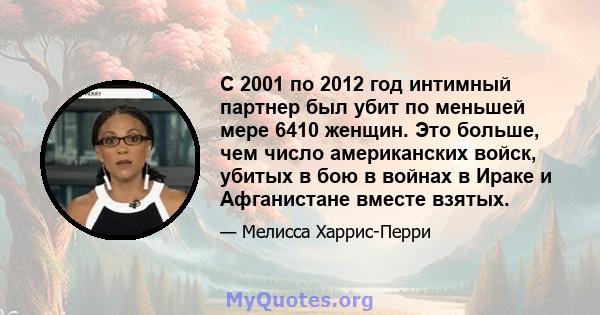 С 2001 по 2012 год интимный партнер был убит по меньшей мере 6410 женщин. Это больше, чем число американских войск, убитых в бою в войнах в Ираке и Афганистане вместе взятых.