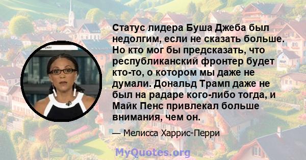 Статус лидера Буша Джеба был недолгим, если не сказать больше. Но кто мог бы предсказать, что республиканский фронтер будет кто-то, о котором мы даже не думали. Дональд Трамп даже не был на радаре кого-либо тогда, и