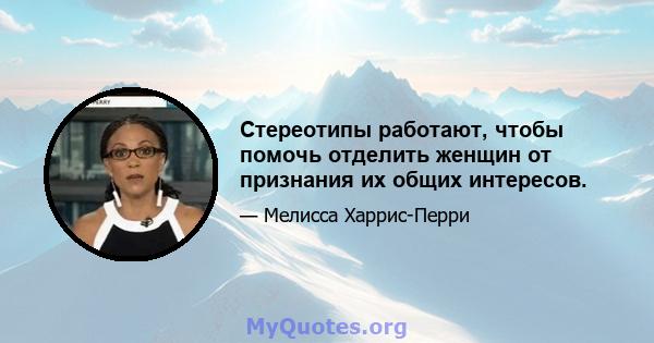 Стереотипы работают, чтобы помочь отделить женщин от признания их общих интересов.