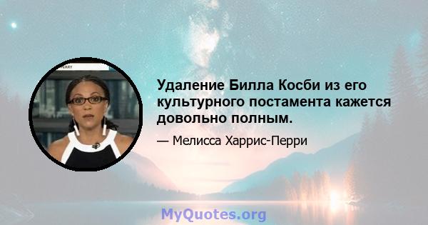 Удаление Билла Косби из его культурного постамента кажется довольно полным.