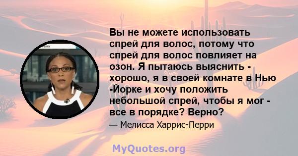 Вы не можете использовать спрей для волос, потому что спрей для волос повлияет на озон. Я пытаюсь выяснить - хорошо, я в своей комнате в Нью -Йорке и хочу положить небольшой спрей, чтобы я мог - все в порядке? Верно?