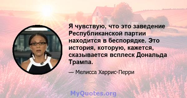 Я чувствую, что это заведение Республиканской партии находится в беспорядке. Это история, которую, кажется, сказывается всплеск Дональда Трампа.