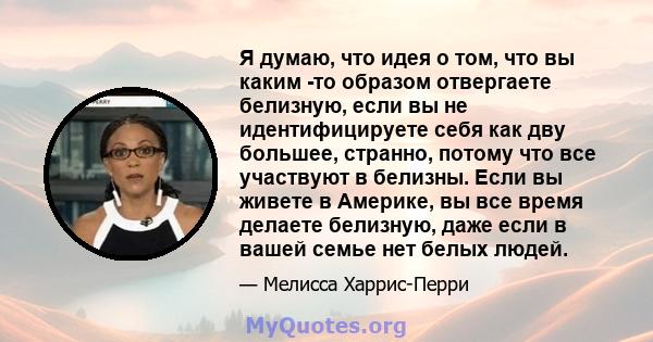 Я думаю, что идея о том, что вы каким -то образом отвергаете белизную, если вы не идентифицируете себя как дву большее, странно, потому что все участвуют в белизны. Если вы живете в Америке, вы все время делаете