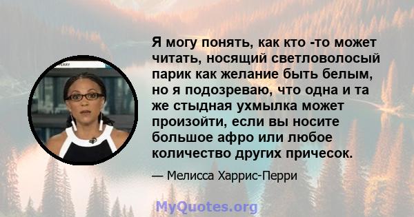 Я могу понять, как кто -то может читать, носящий светловолосый парик как желание быть белым, но я подозреваю, что одна и та же стыдная ухмылка может произойти, если вы носите большое афро или любое количество других