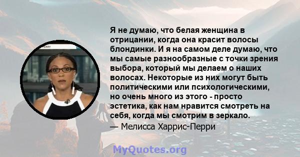 Я не думаю, что белая женщина в отрицании, когда она красит волосы блондинки. И я на самом деле думаю, что мы самые разнообразные с точки зрения выбора, который мы делаем о наших волосах. Некоторые из них могут быть