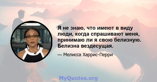 Я не знаю, что имеют в виду люди, когда спрашивают меня, принимаю ли я свою белизную. Белизна вездесущая.