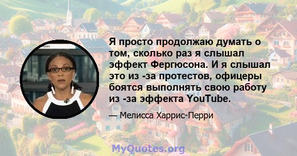 Я просто продолжаю думать о том, сколько раз я слышал эффект Фергюсона. И я слышал это из -за протестов, офицеры боятся выполнять свою работу из -за эффекта YouTube.